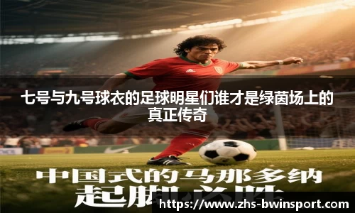 七号与九号球衣的足球明星们谁才是绿茵场上的真正传奇