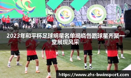 2023年和平杯足球明星名单揭晓各路球星齐聚一堂展现风采
